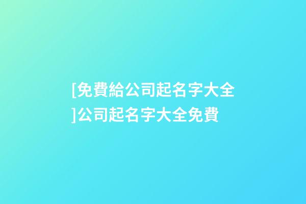 [免費給公司起名字大全]公司起名字大全免費-第1張-公司起名-玄機派